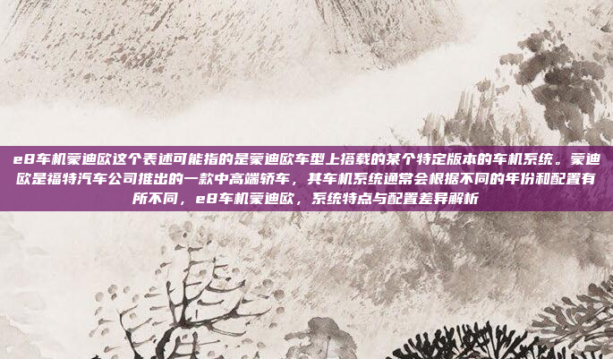 e8车机蒙迪欧这个表述可能指的是蒙迪欧车型上搭载的某个特定版本的车机系统。蒙迪欧是福特汽车公司推出的一款中高端轿车，其车机系统通常会根据不同的年份和配置有所不同，e8车机蒙迪欧，系统特点与配置差异解析
