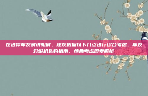 在选择车友对讲机时，建议根据以下几点进行综合考虑，车友对讲机选购指南，综合考虑因素解析