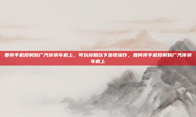 要将手机投射到广汽传祺车机上，可以按照以下步骤操作，如何将手机投射到广汽传祺车机上