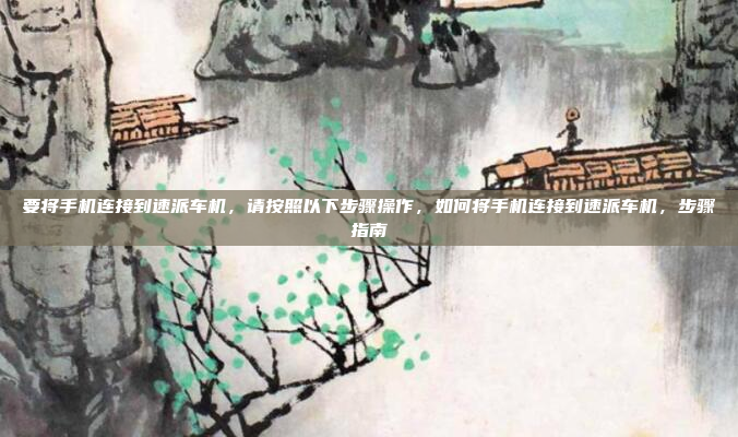 要将手机连接到速派车机,请按照以下步骤操作,如何将手机连接到速派车机,步骤指南