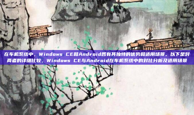 在车机系统中，Windows CE和Android各有其独特的优势和适用场景。以下是对两者的详细比较，Windows CE与Android在车机系统中的对比分析及适用场景