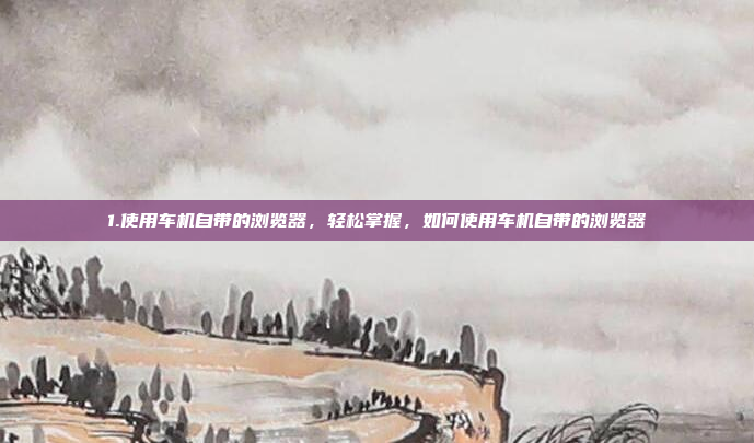 1.使用车机自带的浏览器，轻松掌握，如何使用车机自带的浏览器