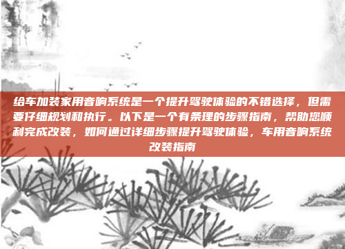 给车加装家用音响系统是一个提升驾驶体验的不错选择，但需要仔细规划和执行。以下是一个有条理的步骤指南，帮助您顺利完成改装，如何通过详细步骤提升驾驶体验，车用音响系统改装指南