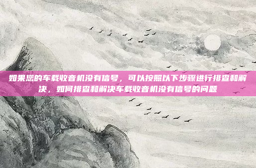 如果您的车载收音机没有信号，可以按照以下步骤进行排查和解决，如何排查和解决车载收音机没有信号的问题