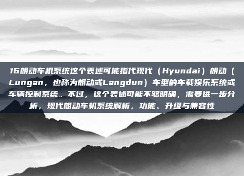 16朗动车机系统这个表述可能指代现代（Hyundai）朗动（Lungan，也称为朗动或Langdun）车型的车载娱乐系统或车辆控制系统。不过，这个表述可能不够明确，需要进一步分析，现代朗动车机系统解析，功能、升级与兼容性