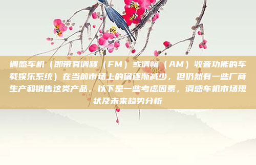 调感车机(即带有调频(FM)或调幅(AM)收音功能的车载娱乐系统)在当前市场上的确逐渐减少,但仍然有一些厂商生产和销售这类产品。以下是一些考虑因素,调感车机市场现状及未来趋势分析