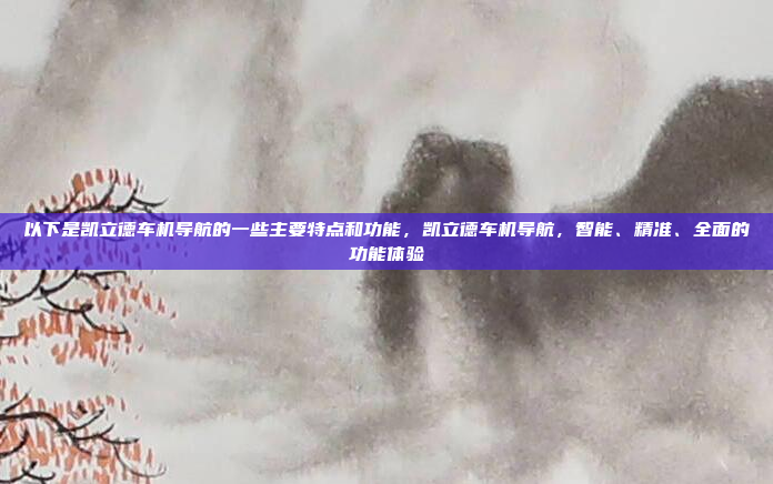 以下是凯立德车机导航的一些主要特点和功能，凯立德车机导航，智能、精准、全面的功能体验