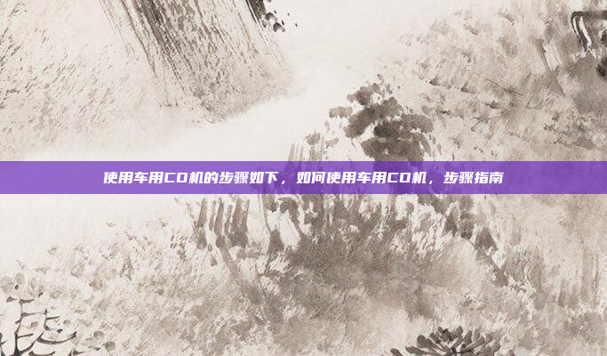 使用车用CD机的步骤如下，如何使用车用CD机，步骤指南