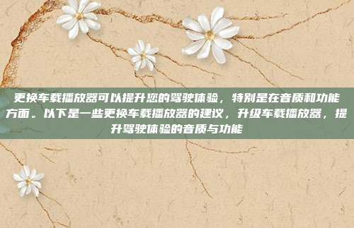 更换车载播放器可以提升您的驾驶体验，特别是在音质和功能方面。以下是一些更换车载播放器的建议，升级车载播放器，提升驾驶体验的音质与功能