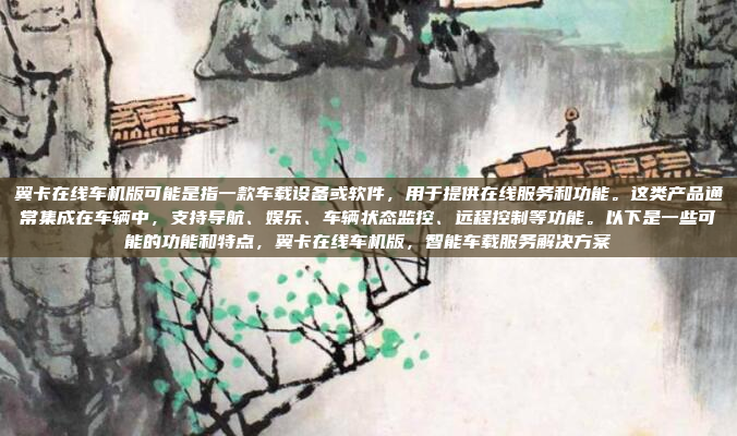 翼卡在线车机版可能是指一款车载设备或软件，用于提供在线服务和功能。这类产品通常集成在车辆中，支持导航、娱乐、车辆状态监控、远程控制等功能。以下是一些可能的功能和特点，翼卡在线车机版，智能车载服务解决方案
