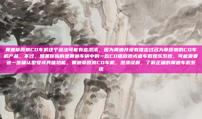 奥迪草原狼CD车机这个说法可能有些混淆，因为奥迪并没有推出过名为草原狼的CD车机产品。不过，如果你指的是奥迪车辆中的一款CD播放器或者车载娱乐系统，可能需要进一步确认型号或具体功能，奥迪草原狼CD车机，澄清误解，了解正确的奥迪车机系统
