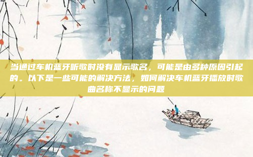 当通过车机蓝牙听歌时没有显示歌名，可能是由多种原因引起的。以下是一些可能的解决方法，如何解决车机蓝牙播放时歌曲名称不显示的问题