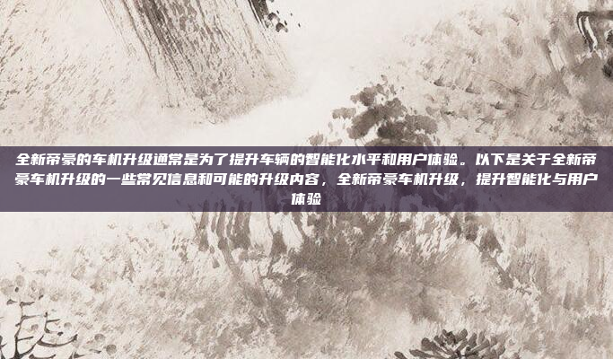 全新帝豪的车机升级通常是为了提升车辆的智能化水平和用户体验。以下是关于全新帝豪车机升级的一些常见信息和可能的升级内容，全新帝豪车机升级，提升智能化与用户体验
