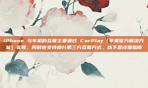 iPhone 与车机的互联主要通过 CarPlay（苹果官方解决方案）实现，同时也支持部分第三方互联方式。以下是详细指南