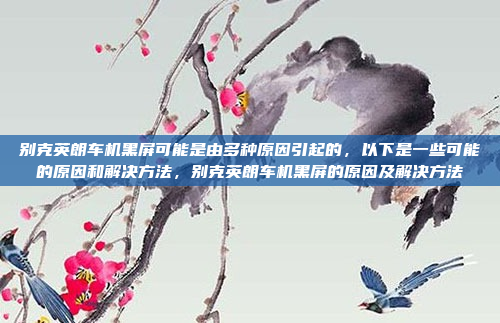 别克英朗车机黑屏可能是由多种原因引起的，以下是一些可能的原因和解决方法，别克英朗车机黑屏的原因及解决方法