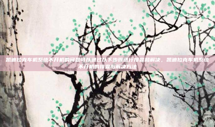 凯迪拉克车机系统不开机的问题可以通过以下步骤进行排查和解决，凯迪拉克车机系统不开机的排查与解决方法
