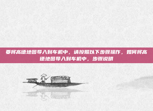 要将高德地图导入到车机中，请按照以下步骤操作，如何将高德地图导入到车机中，步骤说明