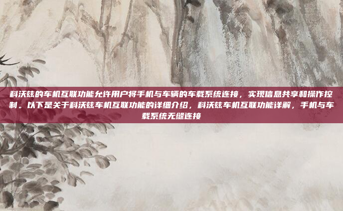 科沃兹的车机互联功能允许用户将手机与车辆的车载系统连接，实现信息共享和操作控制。以下是关于科沃兹车机互联功能的详细介绍，科沃兹车机互联功能详解，手机与车载系统无缝连接