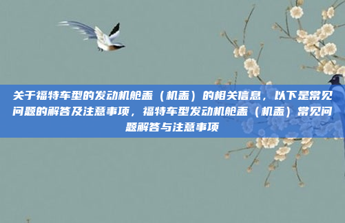 关于福特车型的发动机舱盖（机盖）的相关信息，以下是常见问题的解答及注意事项，福特车型发动机舱盖（机盖）常见问题解答与注意事项
