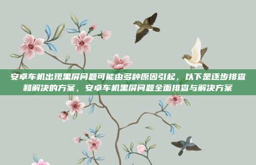 安卓车机出现黑屏问题可能由多种原因引起，以下是逐步排查和解决的方案，安卓车机黑屏问题全面排查与解决方案