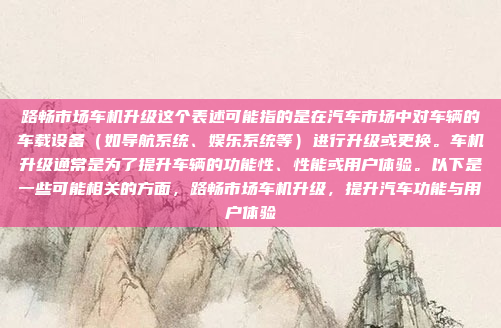 路畅市场车机升级这个表述可能指的是在汽车市场中对车辆的车载设备（如导航系统、娱乐系统等）进行升级或更换。车机升级通常是为了提升车辆的功能性、性能或用户体验。以下是一些可能相关的方面，路畅市场车机升级，提升汽车功能与用户体验
