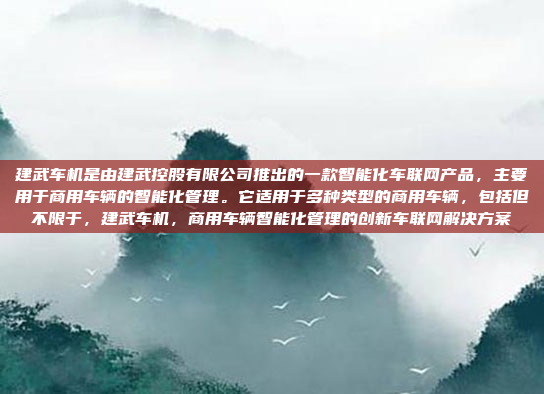 建武车机是由建武控股有限公司推出的一款智能化车联网产品，主要用于商用车辆的智能化管理。它适用于多种类型的商用车辆，包括但不限于，建武车机，商用车辆智能化管理的创新车联网解决方案