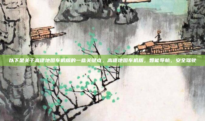 以下是关于高德地图车机版的一些关键点，高德地图车机版，智能导航，安全驾驶