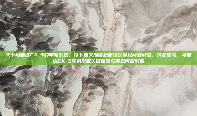 关于马自达CX-5的车机系统，以下是关键信息总结及常见问题解答，供您参考，马自达CX-5车机系统关键信息与常见问题解答