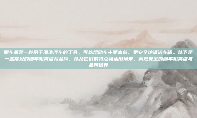 刷车机是一种用于清洗汽车的工具，可以帮助车主更高效、更安全地清洁车辆。以下是一些常见的刷车机类型和品牌，以及它们的特点和适用场景，高效安全的刷车机类型与品牌推荐