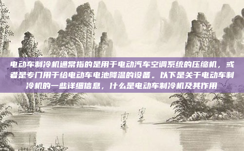 电动车制冷机通常指的是用于电动汽车空调系统的压缩机，或者是专门用于给电动车电池降温的设备。以下是关于电动车制冷机的一些详细信息，什么是电动车制冷机及其作用