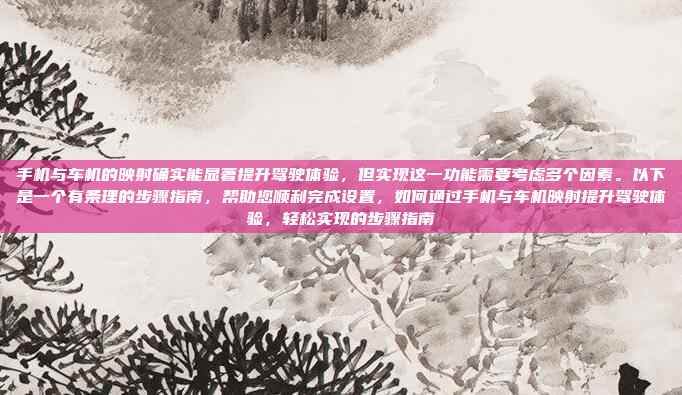 手机与车机的映射确实能显著提升驾驶体验，但实现这一功能需要考虑多个因素。以下是一个有条理的步骤指南，帮助您顺利完成设置，如何通过手机与车机映射提升驾驶体验，轻松实现的步骤指南