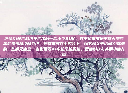 远景X1是吉利汽车推出的一款小型SUV，其车机系统是车辆内部的车载娱乐和控制系统，通常集成在中控台上。以下是关于远景X1车机的一些常见信息，吉利远景X1车机系统解析，智能科技与实用功能并重