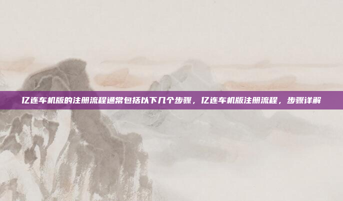 亿连车机版的注册流程通常包括以下几个步骤，亿连车机版注册流程，步骤详解