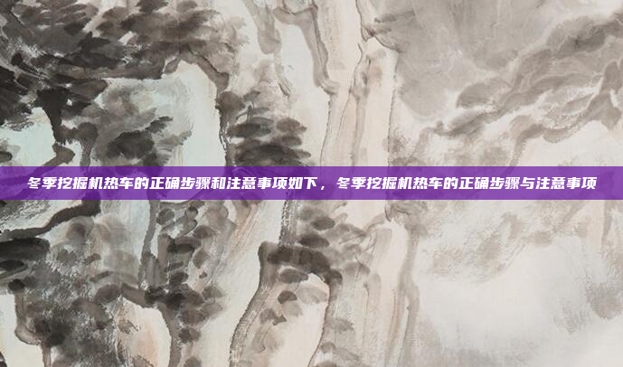 冬季挖掘机热车的正确步骤和注意事项如下,冬季挖掘机热车的正确步骤与注意事项
