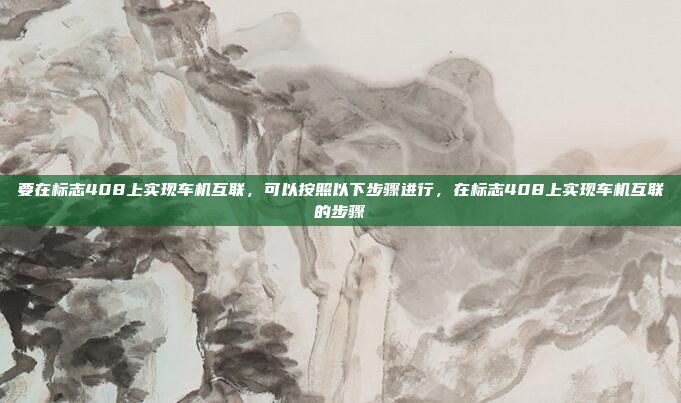 要在标志408上实现车机互联，可以按照以下步骤进行，在标志408上实现车机互联的步骤
