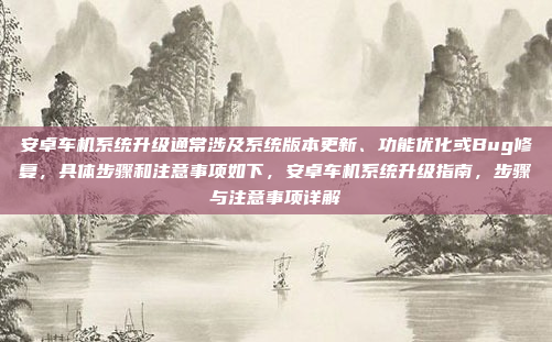 安卓车机系统升级通常涉及系统版本更新、功能优化或Bug修复，具体步骤和注意事项如下，安卓车机系统升级指南，步骤与注意事项详解