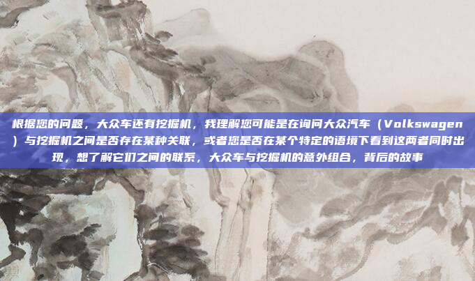根据您的问题，大众车还有挖掘机，我理解您可能是在询问大众汽车（Volkswagen）与挖掘机之间是否存在某种关联，或者您是否在某个特定的语境下看到这两者同时出现，想了解它们之间的联系，大众车与挖掘机的意外组合，背后的故事