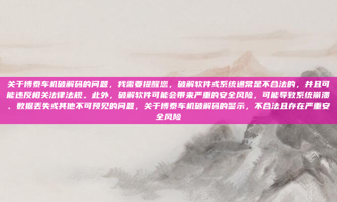关于博泰车机破解码的问题，我需要提醒您，破解软件或系统通常是不合法的，并且可能违反相关法律法规。此外，破解软件可能会带来严重的安全风险，可能导致系统崩溃、数据丢失或其他不可预见的问题，关于博泰车机破解码的警示，不合法且存在严重安全风险