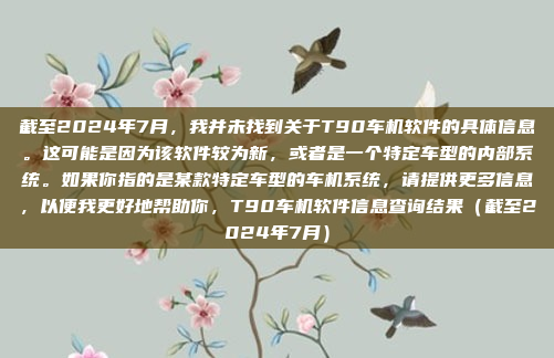 截至2024年7月,我并未找到关于T90车机软件的具体信息。这可能是因为该软件较为新,或者是一个特定车型的内部系统。如果你指的是某款特定车型的车机系统,请提供更多信息,以便我更好地帮助你,T90车机软件信息查询结果(截至2024年7月)