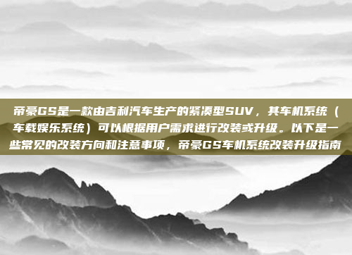 帝豪GS是一款由吉利汽车生产的紧凑型SUV，其车机系统（车载娱乐系统）可以根据用户需求进行改装或升级。以下是一些常见的改装方向和注意事项，帝豪GS车机系统改装升级指南