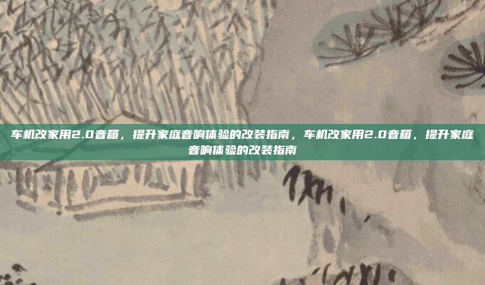 车机改家用2.0音箱,提升家庭音响体验的改装指南,车机改家用2.0音箱,提升家庭音响体验的改装指南