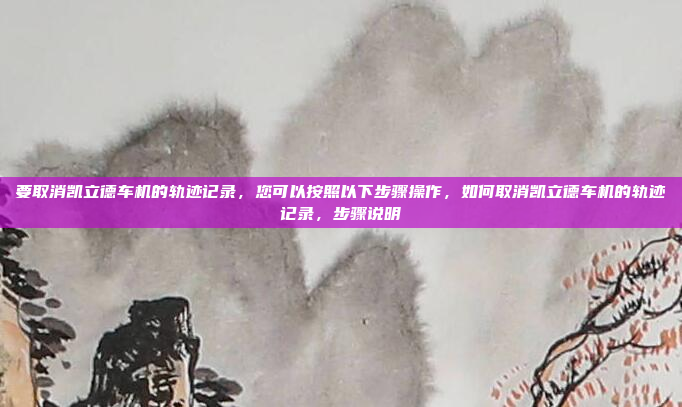 要取消凯立德车机的轨迹记录，您可以按照以下步骤操作，如何取消凯立德车机的轨迹记录，步骤说明