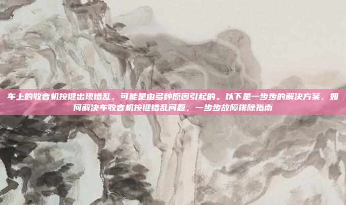 车上的收音机按键出现错乱，可能是由多种原因引起的。以下是一步步的解决方案，如何解决车收音机按键错乱问题，一步步故障排除指南