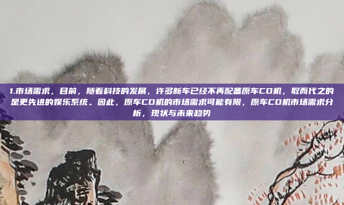 1.市场需求，目前，随着科技的发展，许多新车已经不再配备原车CD机，取而代之的是更先进的娱乐系统。因此，原车CD机的市场需求可能有限，原车CD机市场需求分析，现状与未来趋势