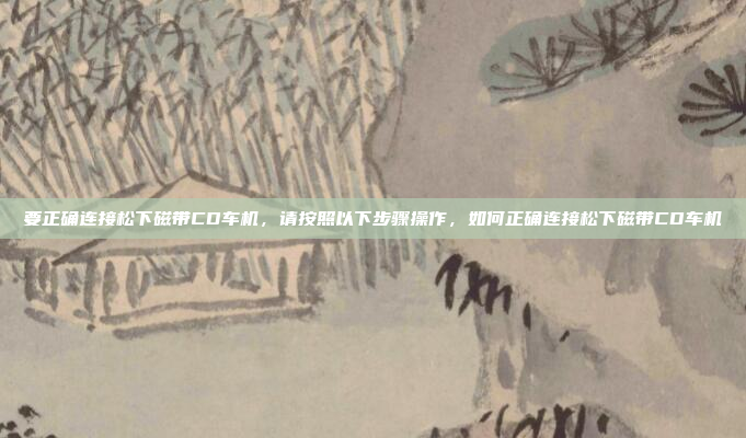 要正确连接松下磁带CD车机，请按照以下步骤操作，如何正确连接松下磁带CD车机