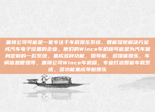 善领公司可能是一家专注于车载娱乐系统、智能驾驶解决方案或汽车电子设备的企业。他们的Wince车机版可能是为汽车量身定制的一款系统，集成多种功能，如导航、多媒体娱乐、车辆信息管理等，善领公司Wince车机版，专业打造智能车载系统，多功能集成导航娱乐