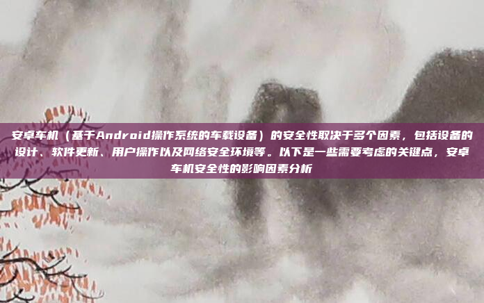 安卓车机（基于Android操作系统的车载设备）的安全性取决于多个因素，包括设备的设计、软件更新、用户操作以及网络安全环境等。以下是一些需要考虑的关键点，安卓车机安全性的影响因素分析