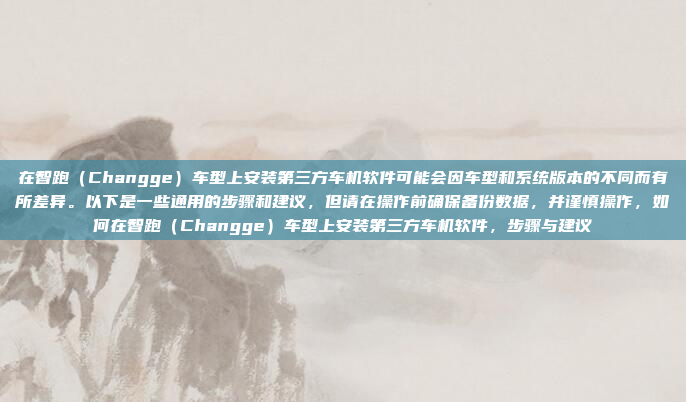 在智跑(Changge)车型上安装第三方车机软件可能会因车型和系统版本的不同而有所差异。以下是一些通用的步骤和建议,但请在操作前确保备份数据,并谨慎操作,如何在智跑(Changge)车型上安装第三方车机软件,步骤与建议