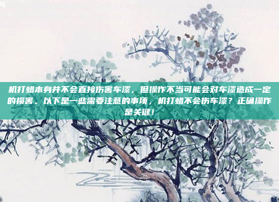 机打蜡本身并不会直接伤害车漆，但操作不当可能会对车漆造成一定的损害。以下是一些需要注意的事项，机打蜡不会伤车漆？正确操作是关键！