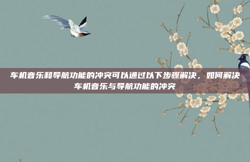 车机音乐和导航功能的冲突可以通过以下步骤解决，如何解决车机音乐与导航功能的冲突